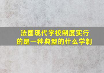 法国现代学校制度实行的是一种典型的什么学制