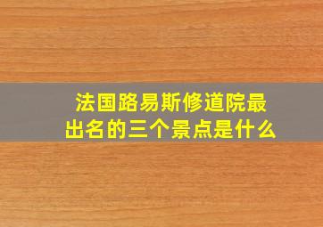 法国路易斯修道院最出名的三个景点是什么