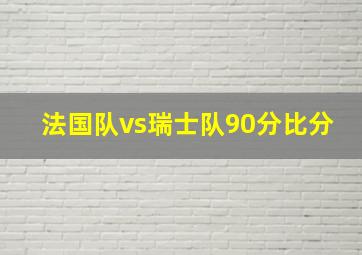 法国队vs瑞士队90分比分