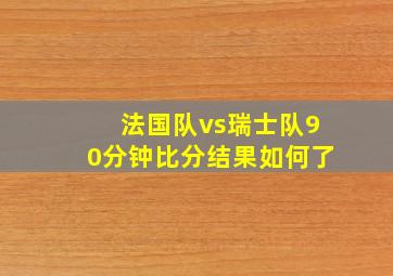 法国队vs瑞士队90分钟比分结果如何了