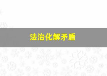 法治化解矛盾