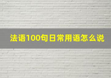 法语100句日常用语怎么说