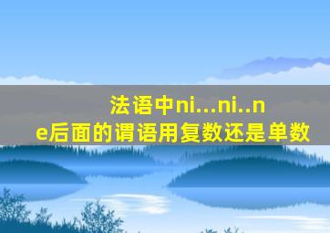 法语中ni...ni..ne后面的谓语用复数还是单数