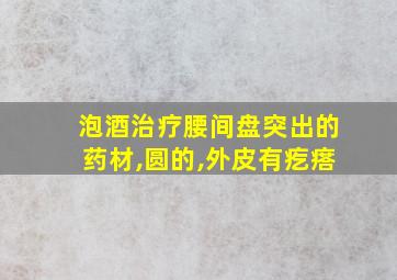 泡酒治疗腰间盘突出的药材,圆的,外皮有疙瘩