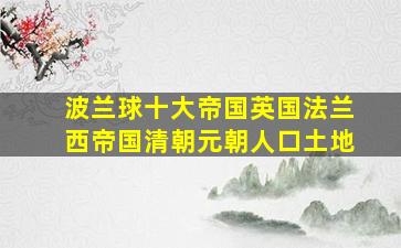 波兰球十大帝国英国法兰西帝国清朝元朝人口土地