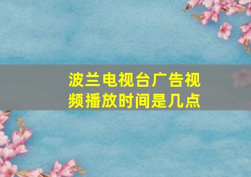 波兰电视台广告视频播放时间是几点