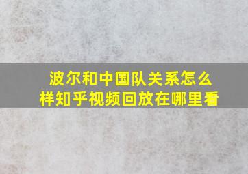 波尔和中国队关系怎么样知乎视频回放在哪里看