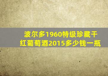 波尔多1960特级珍藏干红葡萄酒2015多少钱一瓶