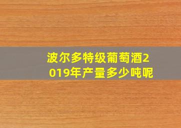 波尔多特级葡萄酒2019年产量多少吨呢