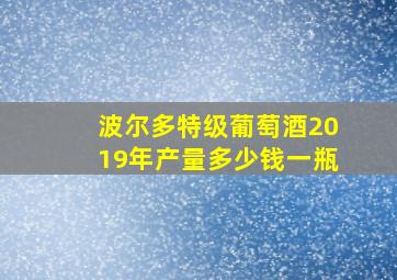 波尔多特级葡萄酒2019年产量多少钱一瓶