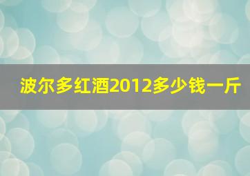 波尔多红酒2012多少钱一斤