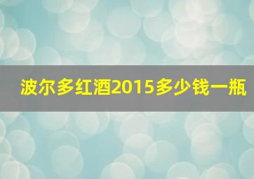 波尔多红酒2015多少钱一瓶