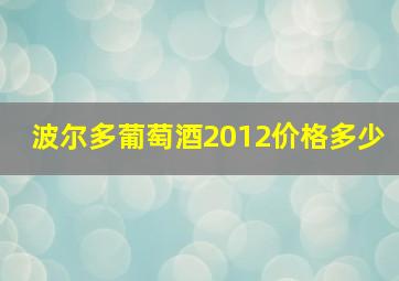 波尔多葡萄酒2012价格多少