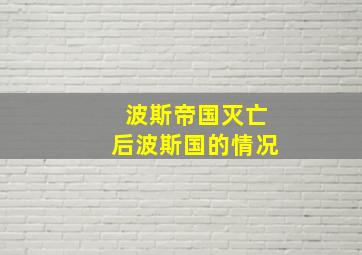 波斯帝国灭亡后波斯国的情况