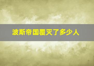 波斯帝国覆灭了多少人