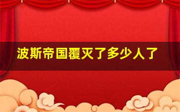 波斯帝国覆灭了多少人了