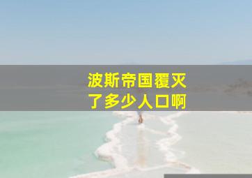 波斯帝国覆灭了多少人口啊