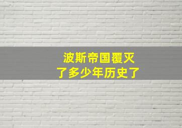 波斯帝国覆灭了多少年历史了