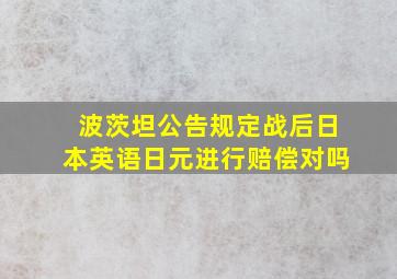 波茨坦公告规定战后日本英语日元进行赔偿对吗