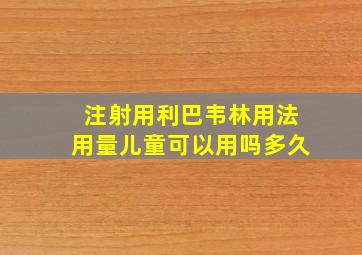 注射用利巴韦林用法用量儿童可以用吗多久