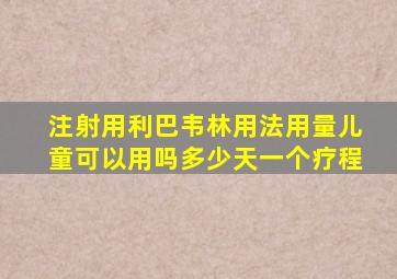 注射用利巴韦林用法用量儿童可以用吗多少天一个疗程