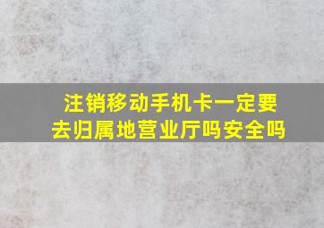 注销移动手机卡一定要去归属地营业厅吗安全吗