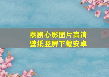 泰剧心影图片高清壁纸竖屏下载安卓