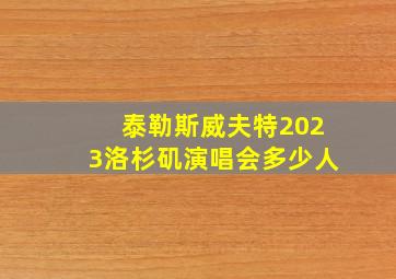 泰勒斯威夫特2023洛杉矶演唱会多少人