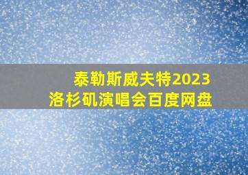 泰勒斯威夫特2023洛杉矶演唱会百度网盘