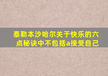 泰勒本沙哈尔关于快乐的六点秘诀中不包括a接受自己