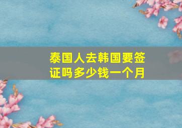 泰国人去韩国要签证吗多少钱一个月