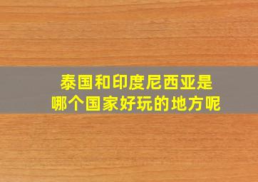 泰国和印度尼西亚是哪个国家好玩的地方呢