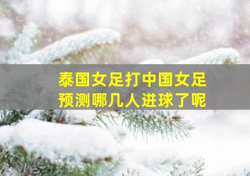 泰国女足打中国女足预测哪几人进球了呢