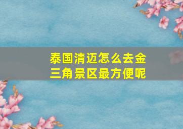 泰国清迈怎么去金三角景区最方便呢