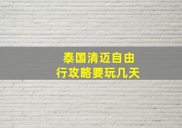 泰国清迈自由行攻略要玩几天