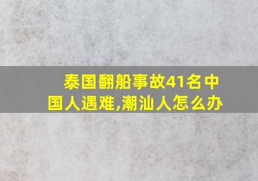 泰国翻船事故41名中国人遇难,潮汕人怎么办