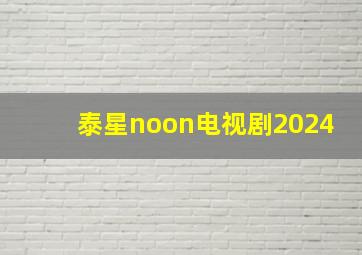 泰星noon电视剧2024