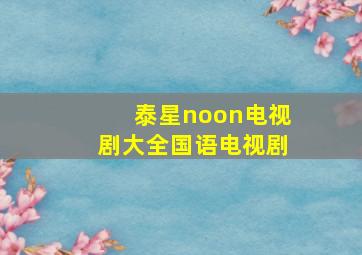 泰星noon电视剧大全国语电视剧