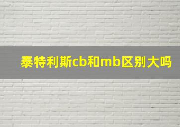 泰特利斯cb和mb区别大吗