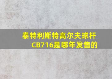 泰特利斯特高尔夫球杆CB716是哪年发售的