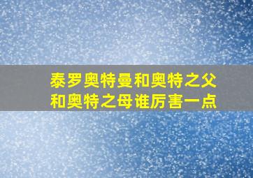 泰罗奥特曼和奥特之父和奥特之母谁厉害一点