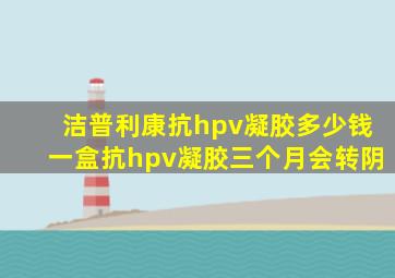 洁普利康抗hpv凝胶多少钱一盒抗hpv凝胶三个月会转阴