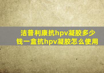 洁普利康抗hpv凝胶多少钱一盒抗hpv凝胶怎么使用