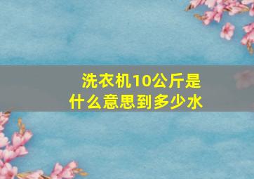 洗衣机10公斤是什么意思到多少水