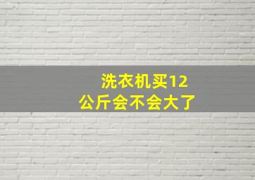 洗衣机买12公斤会不会大了