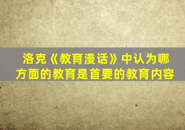 洛克《教育漫话》中认为哪方面的教育是首要的教育内容