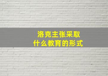 洛克主张采取什么教育的形式