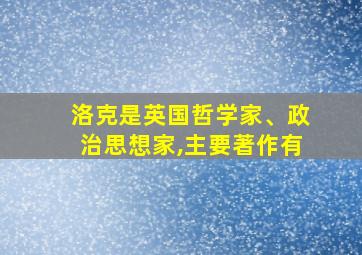 洛克是英国哲学家、政治思想家,主要著作有