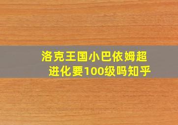 洛克王国小巴依姆超进化要100级吗知乎