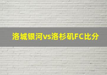 洛城银河vs洛杉矶FC比分